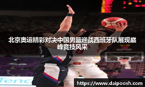 北京奥运精彩对决中国男篮迎战西班牙队展现巅峰竞技风采